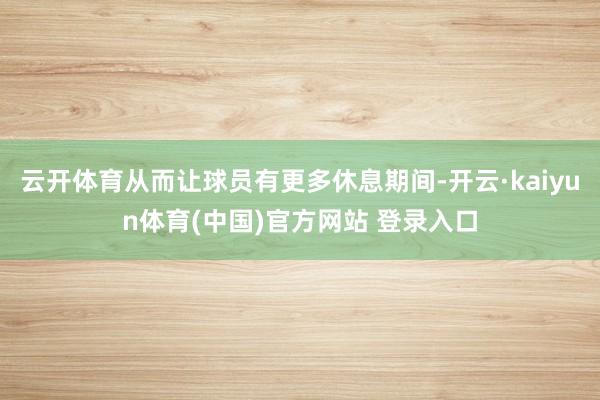 云开体育从而让球员有更多休息期间-开云·kaiyun体育(中国)官方网站 登录入口