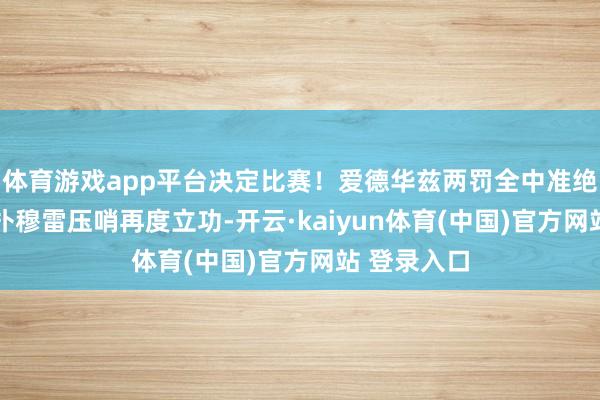 体育游戏app平台决定比赛！爱德华兹两罚全中准绝杀 提神飞扑穆雷压哨再度立功-开云·kaiyun体育(中国)官方网站 登录入口