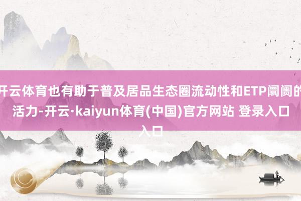 开云体育也有助于普及居品生态圈流动性和ETP阛阓的活力-开云·kaiyun体育(中国)官方网站 登录入口