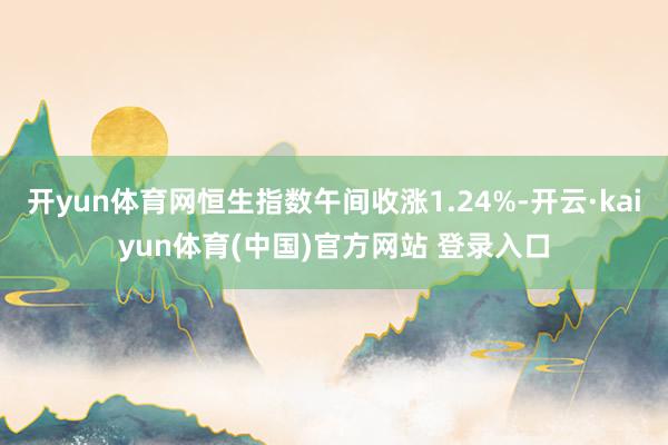 开yun体育网恒生指数午间收涨1.24%-开云·kaiyun体育(中国)官方网站 登录入口