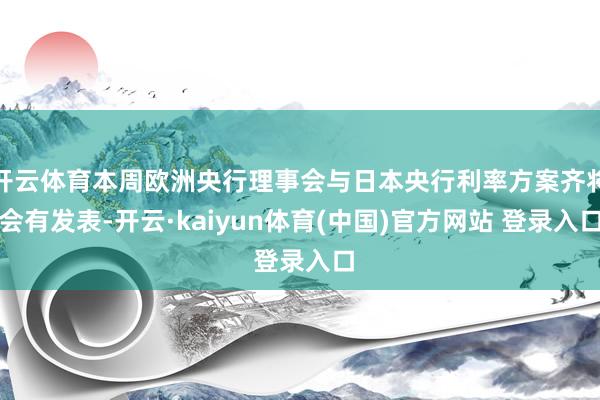 开云体育本周欧洲央行理事会与日本央行利率方案齐将会有发表-开云·kaiyun体育(中国)官方网站 登录入口