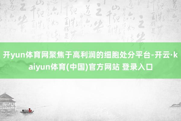 开yun体育网聚焦于高利润的细胞处分平台-开云·kaiyun体育(中国)官方网站 登录入口