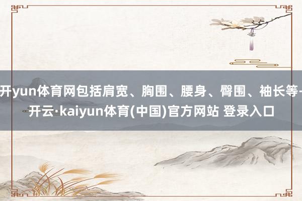 开yun体育网包括肩宽、胸围、腰身、臀围、袖长等-开云·kaiyun体育(中国)官方网站 登录入口